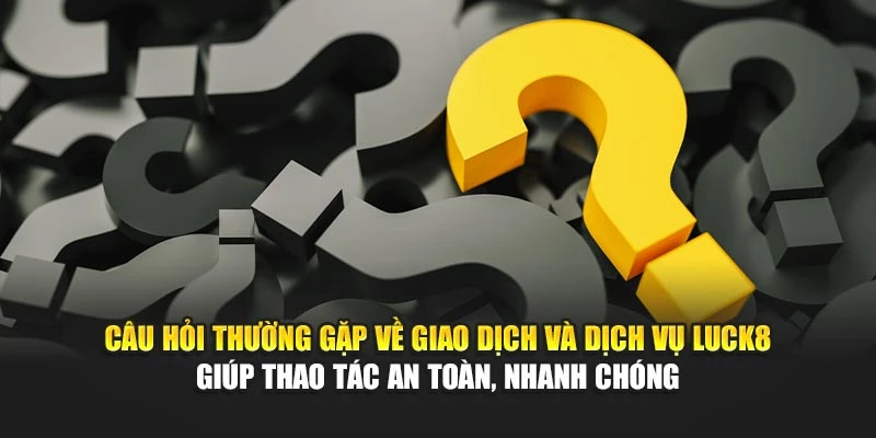 cau-hoi-thuong-gap-ve-giao-dich-va-dich-vu-luck8-giup-thao-tac-an-toan-nhanh-chong